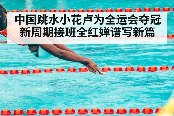 中国跳水小花卢为全运会夺冠新周期接班全红婵谱写新篇