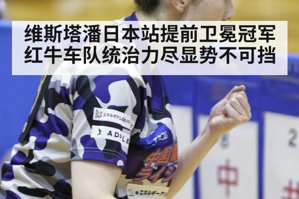 维斯塔潘日本站提前卫冕冠军红牛车队统治力尽显势不可挡