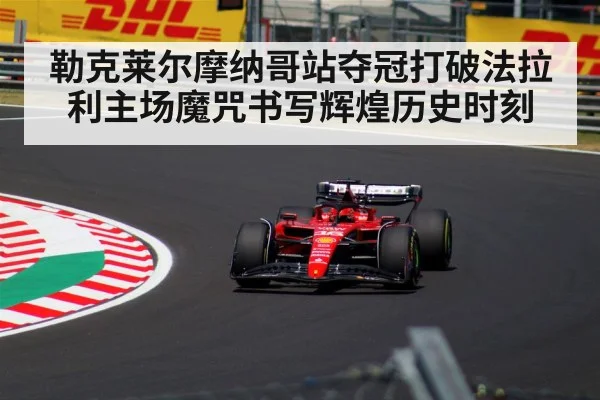 勒克莱尔摩纳哥站夺冠打破法拉利主场魔咒书写辉煌历史时刻