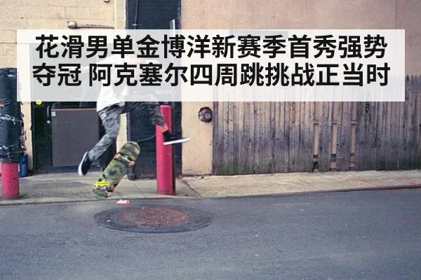 花滑男单金博洋新赛季首秀强势夺冠 阿克塞尔四周跳挑战正当时