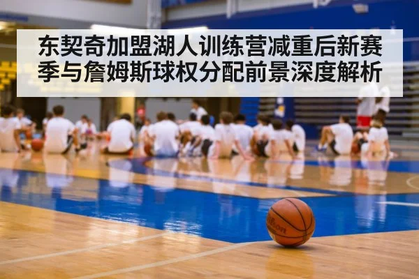 东契奇加盟湖人训练营减重后新赛季与詹姆斯球权分配前景深度解析