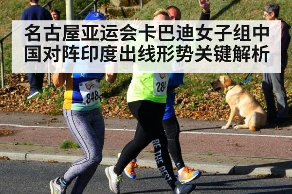 名古屋亚运会卡巴迪女子组中国对阵印度出线形势关键解析