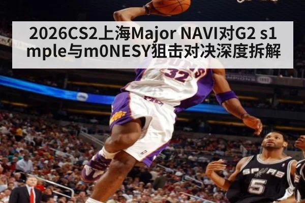 2026CS2上海Major NAVI对G2 s1mple与m0NESY狙击对决深度拆解